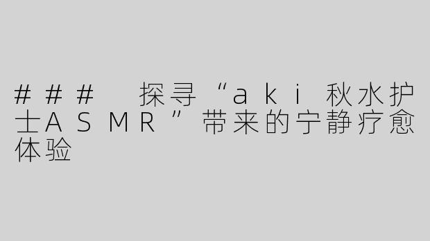 ### 探寻“aki秋水护士ASMR”带来的宁静疗愈体验