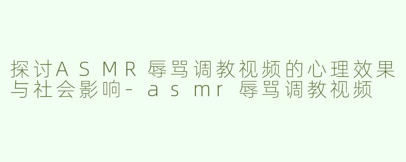 探讨ASMR辱骂调教视频的心理效果与社会影响-asmr辱骂调教视频