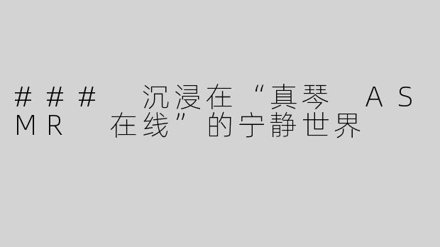 ### 沉浸在“真琴 ASMR 在线”的宁静世界