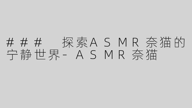 ### 探索ASMR奈猫的宁静世界-ASMR奈猫