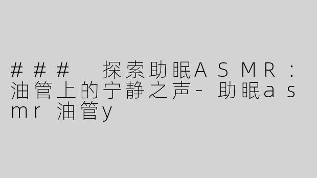 ### 探索助眠ASMR：油管上的宁静之声-助眠asmr油管y