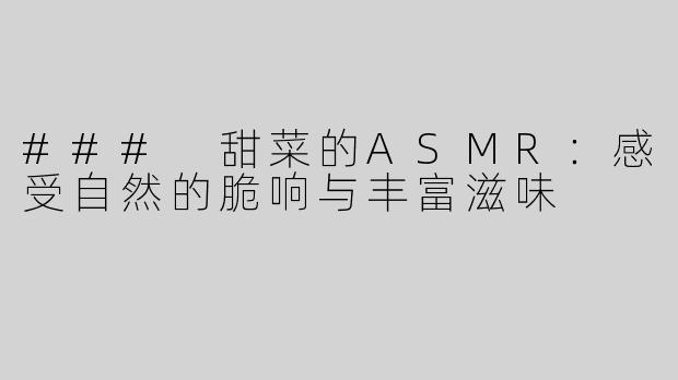 ### 甜菜的ASMR：感受自然的脆响与丰富滋味