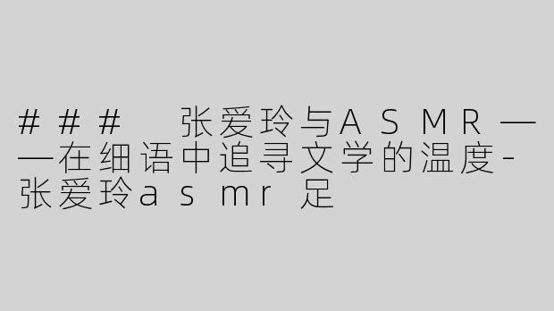 ### 张爱玲与ASMR——在细语中追寻文学的温度