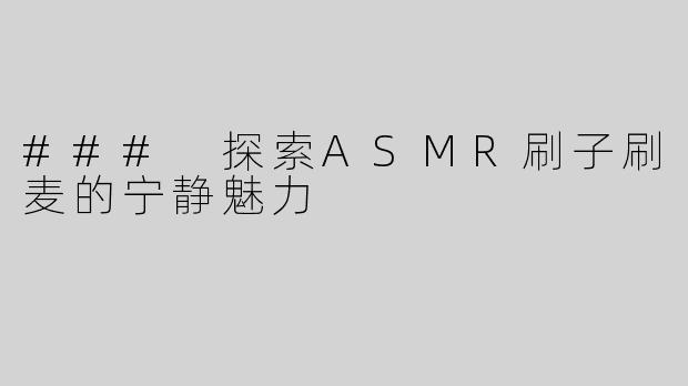 ### 探索ASMR刷子刷麦的宁静魅力