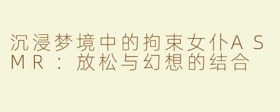 沉浸梦境中的拘束女仆ASMR：放松与幻想的结合