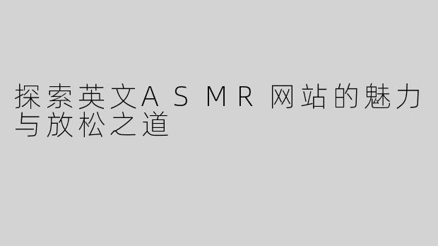 探索英文ASMR网站的魅力与放松之道