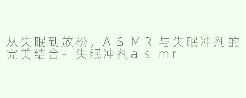 从失眠到放松，ASMR与失眠冲剂的完美结合-失眠冲剂asmr