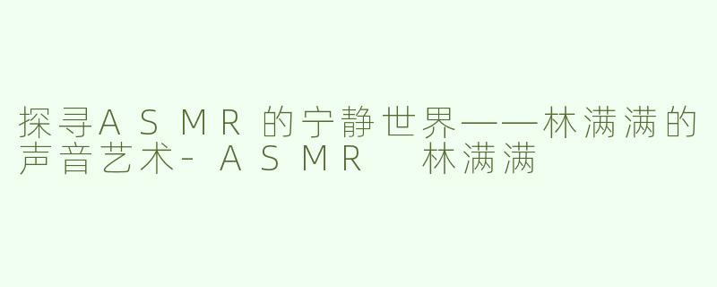 探寻ASMR的宁静世界——林满满的声音艺术