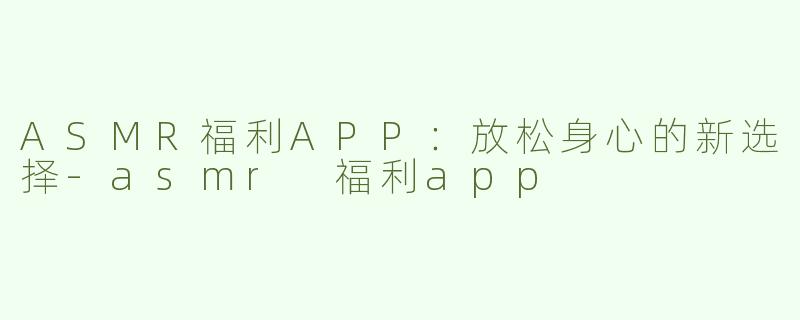 ASMR福利APP：放松身心的新选择