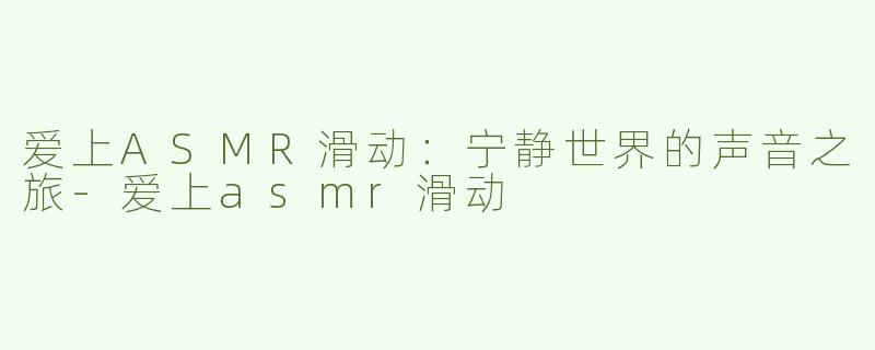 爱上ASMR滑动：宁静世界的声音之旅-爱上asmr滑动