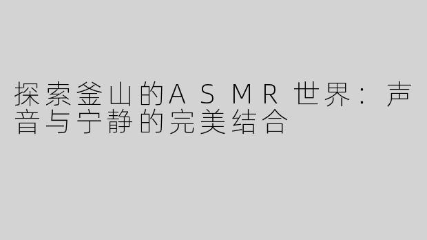 探索釜山的ASMR世界：声音与宁静的完美结合
