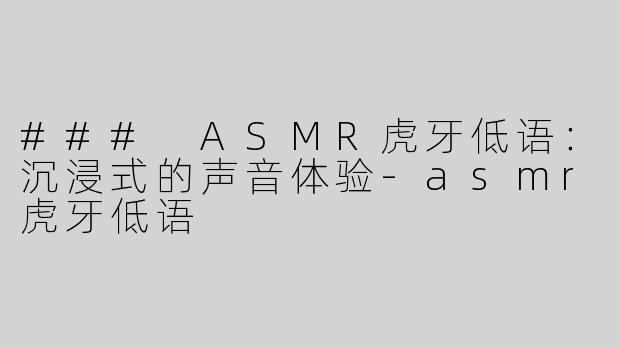 ### ASMR虎牙低语：沉浸式的声音体验