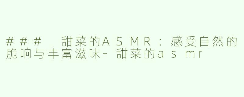 ### 甜菜的ASMR：感受自然的脆响与丰富滋味-甜菜的asmr