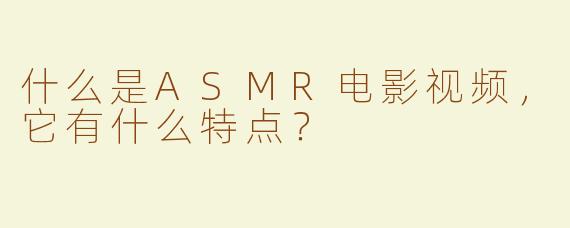 什么是ASMR电影视频，它有什么特点？
