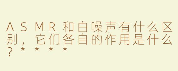 ASMR和白噪声有什么区别，它们各自的作用是什么？****