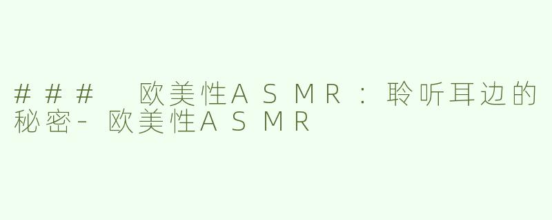 ### 欧美性ASMR：聆听耳边的秘密-欧美性ASMR