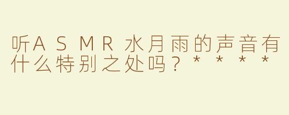 听ASMR水月雨的声音有什么特别之处吗？****