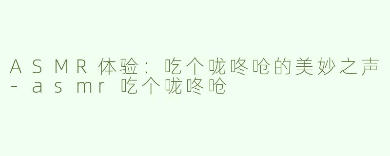 ASMR体验：吃个咙咚呛的美妙之声-asmr吃个咙咚呛