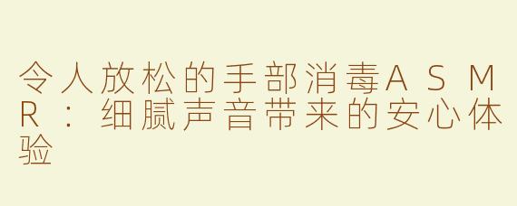 令人放松的手部消毒ASMR：细腻声音带来的安心体验