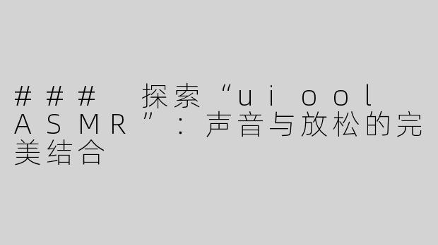 ### 探索“uiool ASMR”：声音与放松的完美结合