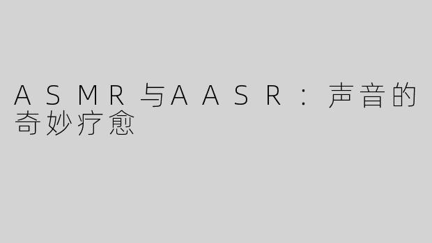 ASMR与AASR：声音的奇妙疗愈