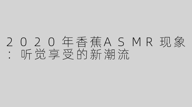 2020年香蕉ASMR现象：听觉享受的新潮流