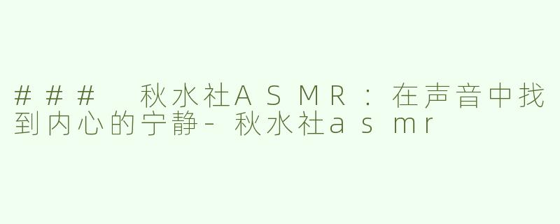 ### 秋水社ASMR：在声音中找到内心的宁静-秋水社asmr