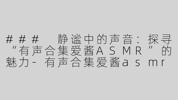 ### 静谧中的声音：探寻“有声合集爱酱ASMR”的魅力-有声合集爱酱asmr