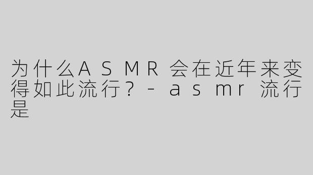 为什么ASMR会在近年来变得如此流行？-asmr流行是