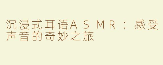 沉浸式耳语ASMR：感受声音的奇妙之旅