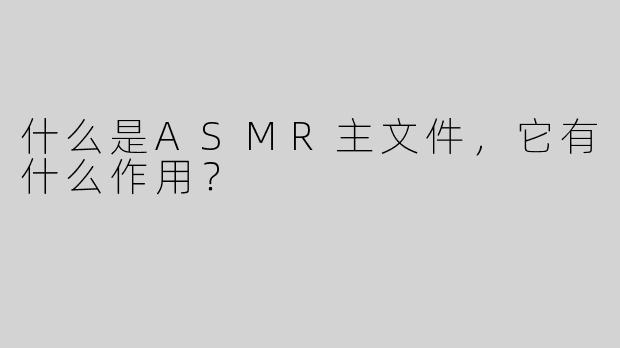 什么是ASMR主文件，它有什么作用？