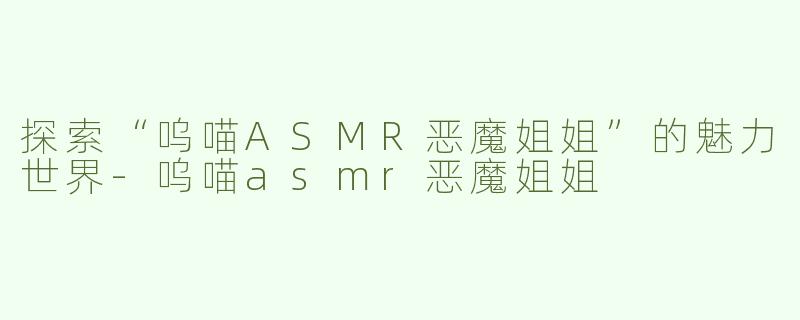 探索“呜喵ASMR恶魔姐姐”的魅力世界-呜喵asmr恶魔姐姐