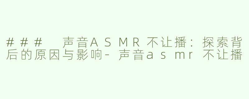 ### 声音ASMR不让播：探索背后的原因与影响-声音asmr不让播