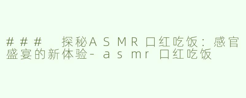 ### 探秘ASMR口红吃饭：感官盛宴的新体验-asmr口红吃饭
