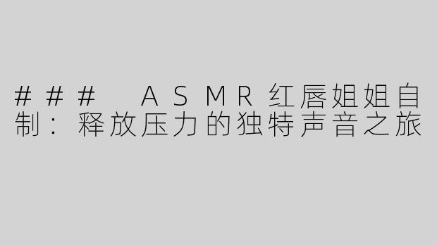 ### ASMR红唇姐姐自制：释放压力的独特声音之旅