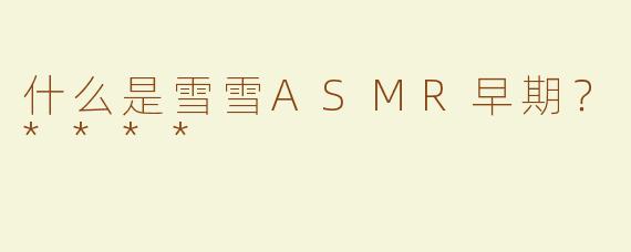 什么是雪雪ASMR早期？****