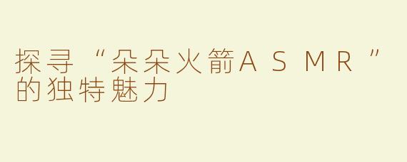 探寻“朵朵火箭ASMR”的独特魅力