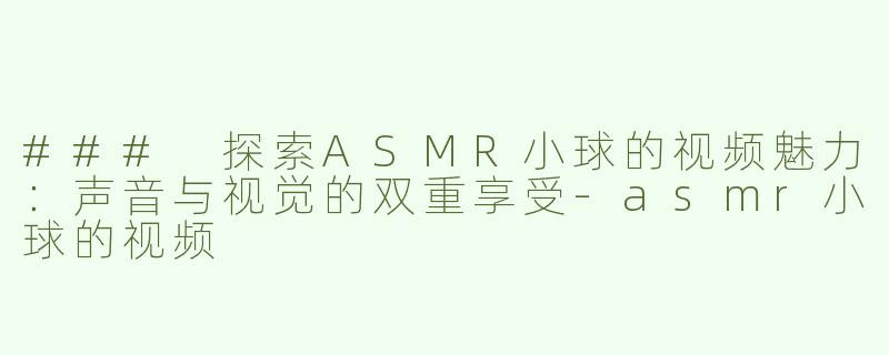 ### 探索ASMR小球的视频魅力：声音与视觉的双重享受-asmr小球的视频