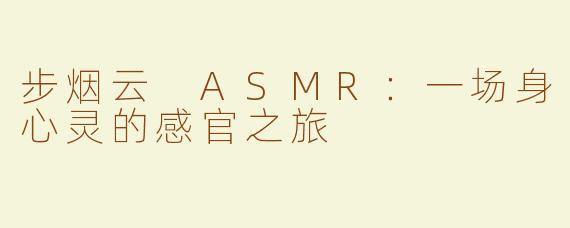 步烟云 ASMR：一场身心灵的感官之旅