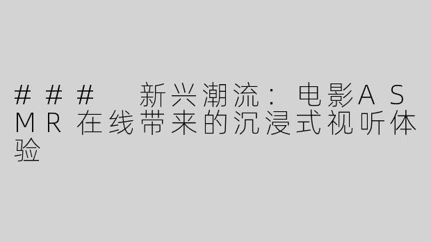 ### 新兴潮流：电影ASMR在线带来的沉浸式视听体验