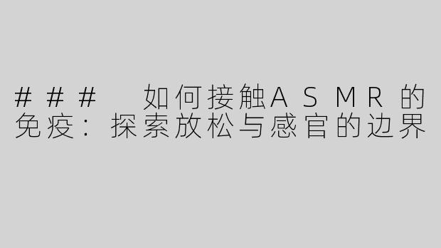 ### 如何接触ASMR的免疫：探索放松与感官的边界