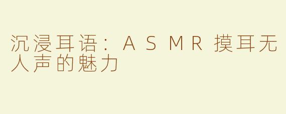 沉浸耳语：ASMR摸耳无人声的魅力