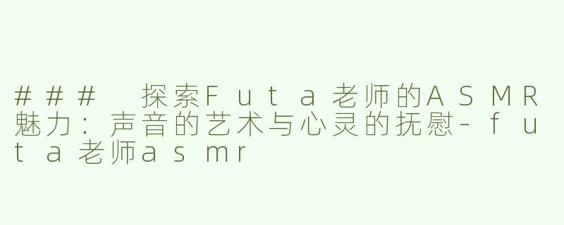 ### 探索Futa老师的ASMR魅力：声音的艺术与心灵的抚慰-futa老师asmr