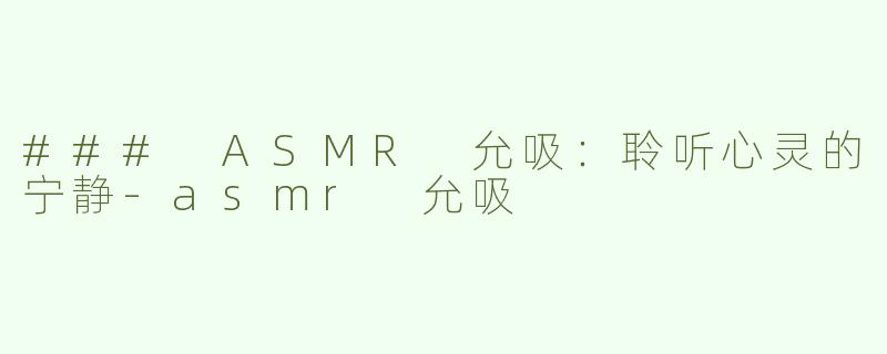 ### ASMR 允吸：聆听心灵的宁静-asmr 允吸
