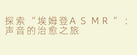 探索“埃姆登ASMR”：声音的治愈之旅