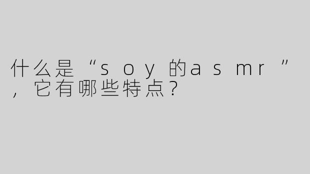 什么是“soy的asmr”，它有哪些特点？