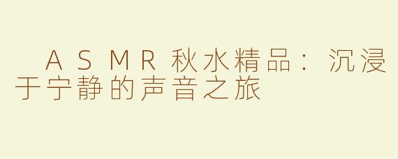  ASMR秋水精品：沉浸于宁静的声音之旅