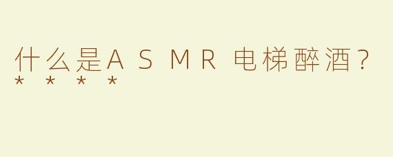 什么是ASMR电梯醉酒？****