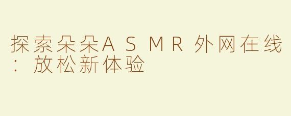 探索朵朵ASMR外网在线：放松新体验