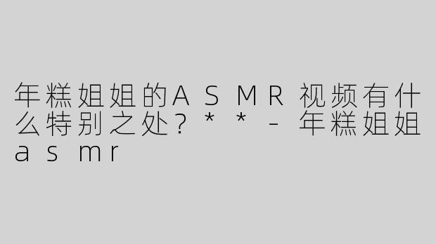 年糕姐姐的ASMR视频有什么特别之处？**